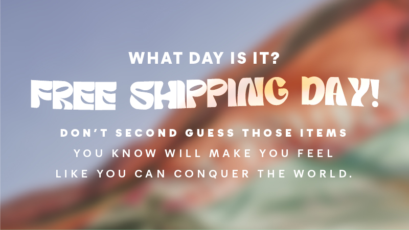 What day is it? FREE SHIPPING DAY! Don’t second guess those items you know will make you feel like you can conquer the world. On free shipping today, you can have it all, for less! 