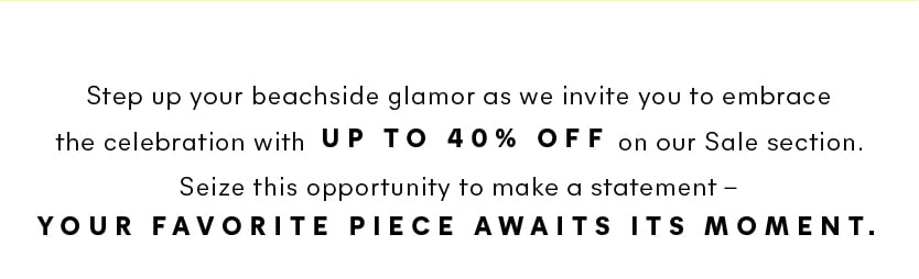 Step up your beachside glamor as we invite you to embrace the celebration with 40% off on selected items of our Sale section. Seize this opportunity to make a statement – your favorite dress awaits its moment.