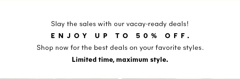 Slay the sales with our vacay-ready deals! Enjoy up to 50% off. Shop now for the best deals on your favorite styles. Limited time, maximum style. 