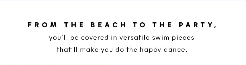 From the beach to the party, you’ll be covered in versatile swim pieces that’ll make you do the happy dance. 
